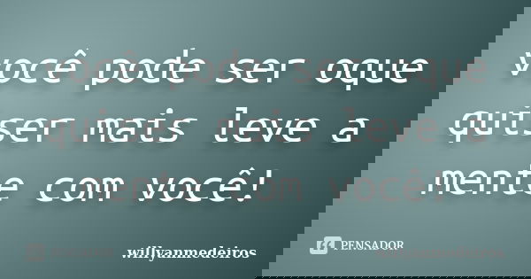 você pode ser oque quiser mais leve a mente com você!... Frase de willyanmedeiros.