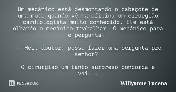 Um mecânico está desmontando o cabeçote de uma moto quando vê na oficina um cirurgião cardiologista muito conhecido. Ele está olhando o mecânico trabalhar. O me... Frase de Willyanne Lucena.