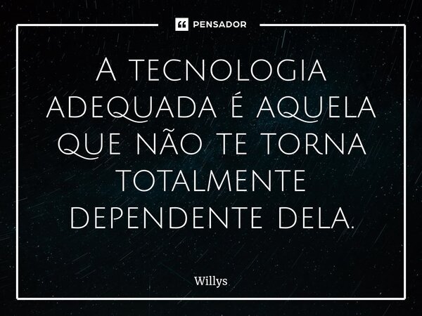 ⁠A tecnologia adequada é aquela que não te torna totalmente dependente dela.... Frase de Willys.