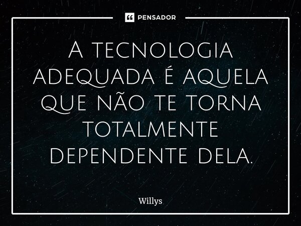 ⁠A tecnologia adequada é aquela que não te torna totalmente dependente dela.... Frase de Willys.