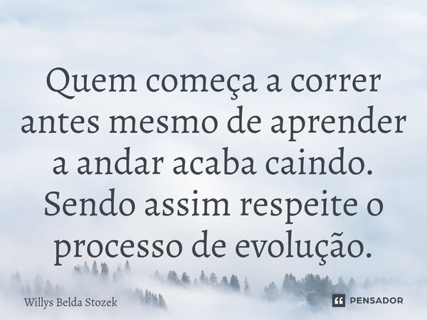 ⁠Quem começa a correr antes mesmo de aprender a andar acaba caindo. Sendo assim respeite o processo de evolução.... Frase de Willys Belda Stozek.
