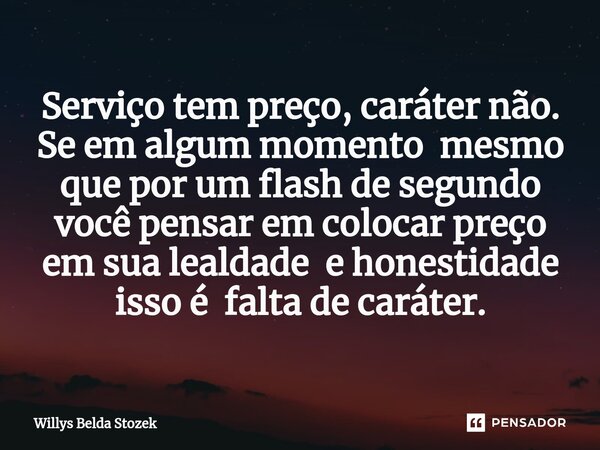 ⁠Serviço tem preço, caráter não. Se em algum momento mesmo que por um flash de segundo você pensar em colocar preço em sua lealdade e honestidade isso é falta d... Frase de Willys Belda Stozek.