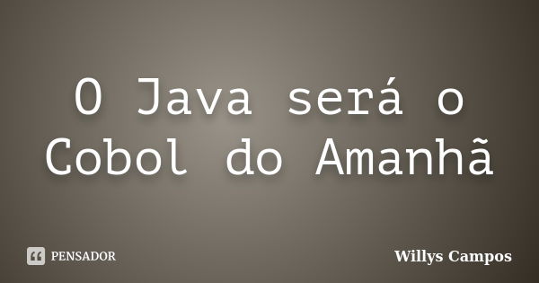 O Java será o Cobol do Amanhã... Frase de Willys Campos.