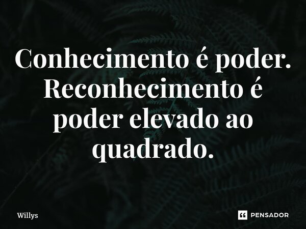 Conhecimento é poder. Reconhecimento é poder elevado ao quadrado.... Frase de Willys.