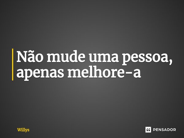 ⁠Não mude uma pessoa, apenas melhore-a... Frase de Willys.