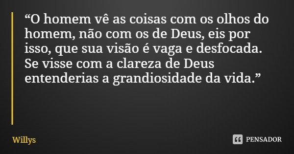 “O homem vê as coisas com os olhos do homem, não com os de Deus, eis por isso, que sua visão é vaga e desfocada. Se visse com a clareza de Deus entenderias a gr... Frase de Willys.