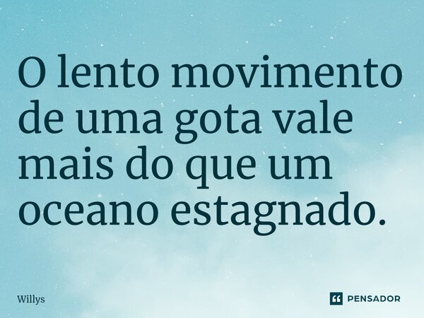 ⁠O lento movimento de uma gota vale mais do que um oceano estagnado.... Frase de Willys.