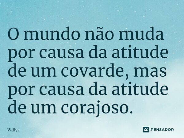 O mundo não muda por causa da atitude de um covarde, mas por causa da atitude de um corajoso.... Frase de Willys.