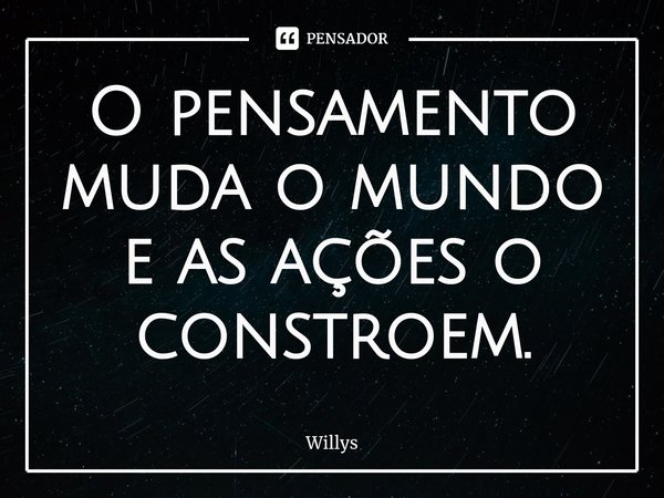 O pensamento muda o mundo e as ações o constroem.⁠... Frase de Willys.