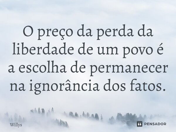 ⁠O preço da perda da liberdade de um povo é a escolha de permanecer na ignorância dos fatos.... Frase de Willys.