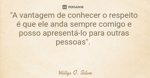 "A vantagem de conhecer o respeito é que ele anda sempre comigo e posso apresentá-lo para outras pessoas".... Frase de Willys O. Silva.