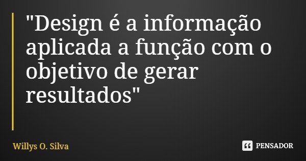 "Design é a informação aplicada a função com o objetivo de gerar resultados"... Frase de Willys O. Silva.