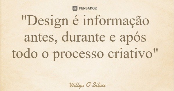 "Design é informação antes, durante e após todo o processo criativo"... Frase de Willys O Silva.