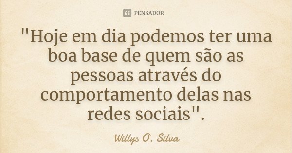 "Hoje em dia podemos ter uma boa base de quem são as pessoas através do comportamento delas nas redes sociais".... Frase de Willys O. Silva.