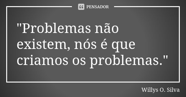 "Problemas não existem, nós é que criamos os problemas."... Frase de Willys O. Silva.