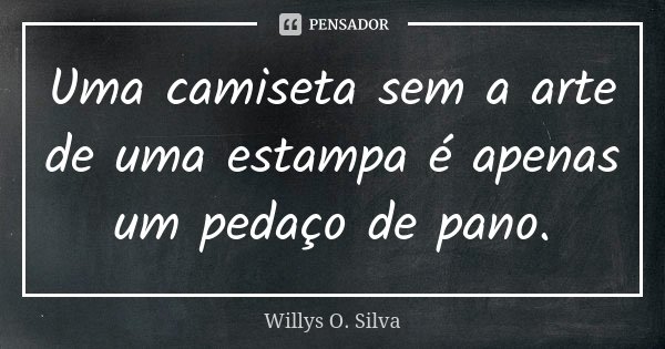 Uma camiseta sem a arte de uma estampa é apenas um pedaço de pano.... Frase de Willys O. Silva.