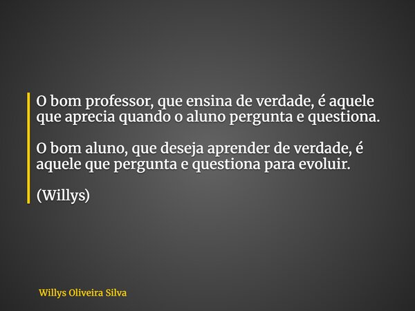 O bom professor, que ensina de verdade, é aquele que aprecia quando o aluno pergunta e questiona. O bom aluno, que deseja aprender de verdade, é aquele que perg... Frase de Willys Oliveira Silva.