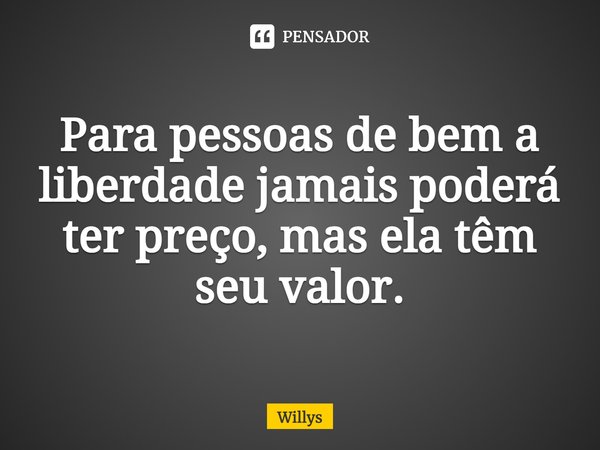 ⁠Para pessoas de bem a liberdade jamais poderá ter preço, mas ela têm seu valor.... Frase de Willys.