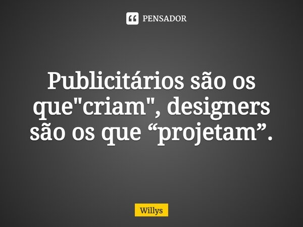 Publicitários são os que "criam", designers são os que “projetam”.... Frase de Willys.