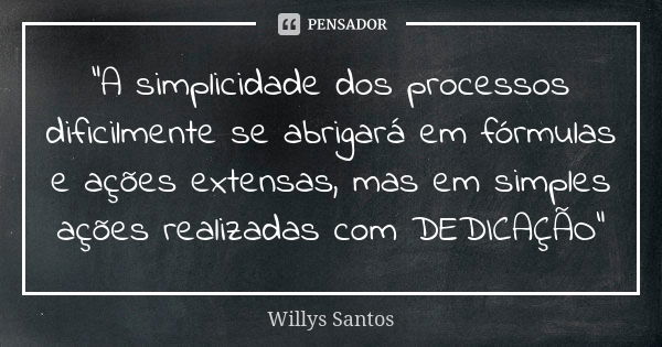 “A simplicidade dos processos dificilmente se abrigará em fórmulas e ações extensas, mas em simples ações realizadas com DEDICAÇÃO”... Frase de Willys Santos.