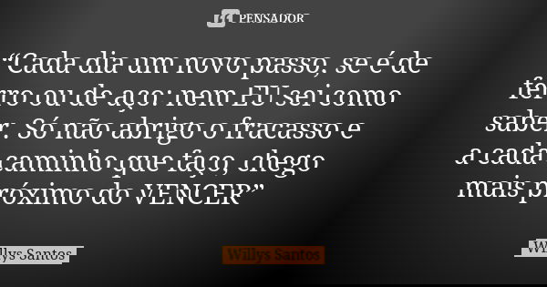 “Cada dia um novo passo, se é de ferro ou de aço: nem EU sei como saber. Só não abrigo o fracasso e a cada caminho que faço, chego mais próximo do VENCER”... Frase de Willys Santos.