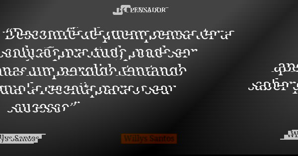 “Desconfie de quem pensa ter a solução pra tudo, pode ser apenas um perdido tentando saber qual a receita para o seu sucesso”... Frase de Willys Santos.