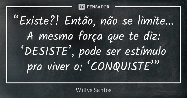 “Existe?! Então, não se limite... A mesma força que te diz: ‘DESISTE’, pode ser estímulo pra viver o: ‘CONQUISTE’”... Frase de Willys Santos.