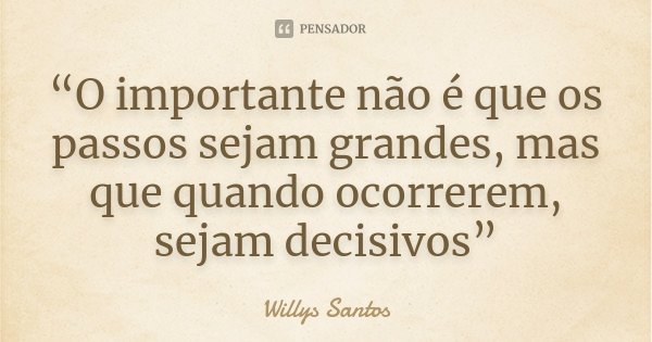 “O importante não é que os passos sejam grandes, mas que quando ocorrerem, sejam decisivos”... Frase de Willys Santos.