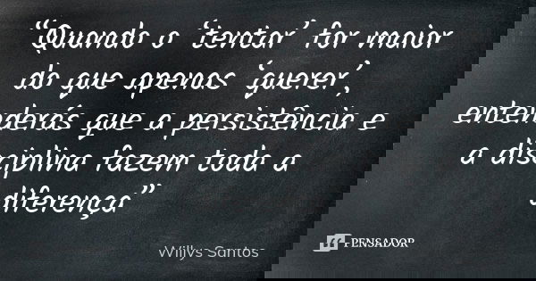 “Quando o ‘tentar’ for maior do que apenas ‘querer’, entenderás que a persistência e a disciplina fazem toda a diferença”... Frase de Willys Santos.