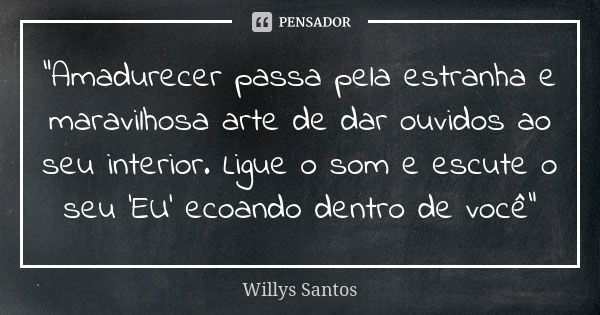 "Amadurecer passa pela estranha e maravilhosa arte de dar ouvidos ao seu interior. Ligue o som e escute o seu 'EU' ecoando dentro de você"... Frase de Willys Santos.