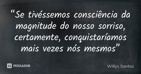 “Se tivéssemos consciência da magnitude do nosso sorriso, certamente, conquistaríamos mais vezes nós mesmos”... Frase de Willys Santos.