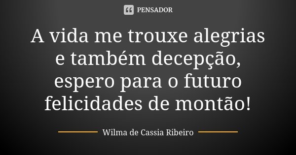 A vida me trouxe alegrias e também decepção, espero para o futuro felicidades de montão!... Frase de Wilma de Cassia Ribeiro.