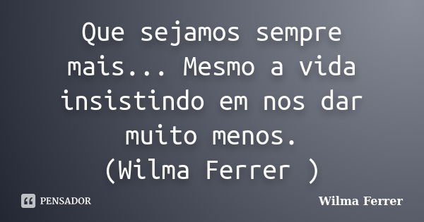 Que sejamos sempre mais... Mesmo a vida insistindo em nos dar muito menos. (Wilma Ferrer )... Frase de Wilma Ferrer.