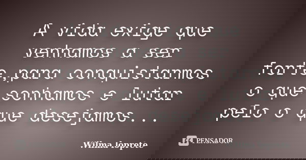 A vida exige que venhamos a ser forte,para conquistarmos o que sonhamos e lutar pelo o que desejamos...... Frase de Wilma loprete.