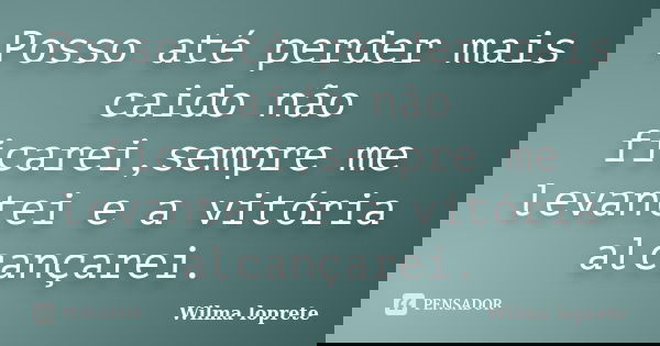Posso até perder mais caido não ficarei,sempre me levantei e a vitória alcançarei.... Frase de Wilma loprete.