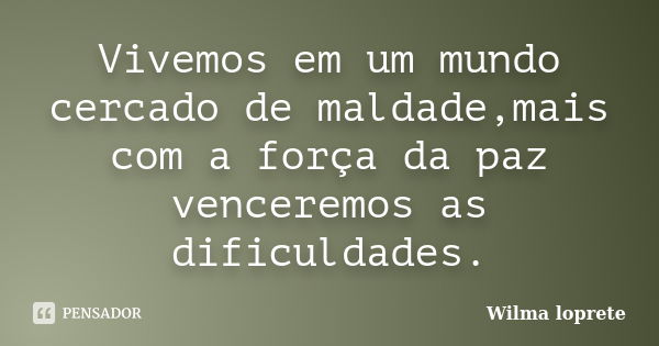 Vivemos em um mundo cercado de maldade,mais com a força da paz venceremos as dificuldades.... Frase de Wilma loprete.