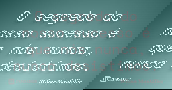 O segredo do nosso sucesso é que nós nunca, nunca desistimos.... Frase de Wilma Mankiller.