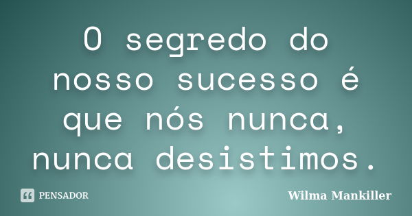 O segredo do nosso sucesso é que nós nunca, nunca desistimos.... Frase de Wilma Mankiller.