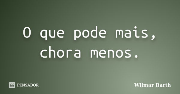 O que pode mais, chora menos.... Frase de Wilmar Barth.