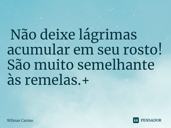 ⁠ Não deixe lágrimas acumular em seu rosto! São muito semelhante às remelas.+... Frase de Wilmar Carmo.
