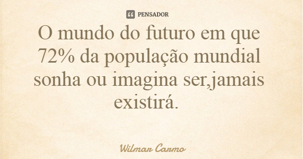 O mundo do futuro em que 72% da população mundial sonha ou imagina ser,jamais existirá.... Frase de Wilmar Carmo.