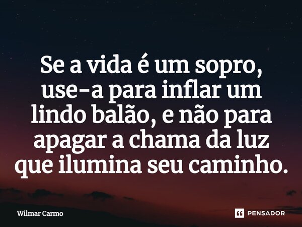⁠Se a vida é um sopro, use-a para inflar um lindo balão, e não para apagar a chama da luz que ilumina seu caminho.... Frase de Wilmar Carmo.