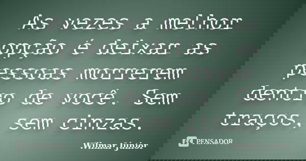 As vezes a melhor opção é deixar as pessoas morrerem dentro de você. Sem traços, sem cinzas.... Frase de Wilmar Júnior.