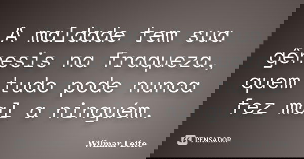 A maldade tem sua gênesis na fraqueza, quem tudo pode nunca fez mal a ninguém.... Frase de Wilmar Leite.