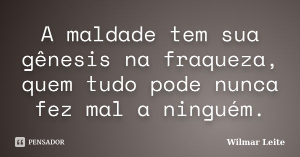 A maldade tem sua gênesis na fraqueza, quem tudo pode nunca fez mal a ninguém.... Frase de Wilmar Leite.