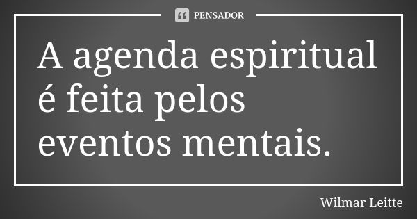 A agenda espiritual é feita pelos eventos mentais.... Frase de Wilmar Leitte.