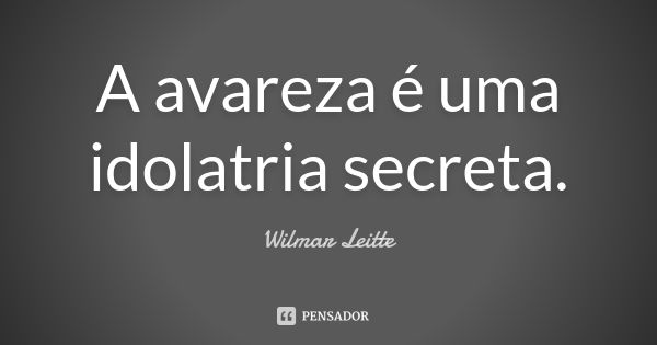 A avareza é uma idolatria secreta.... Frase de Wilmar Leitte.