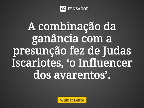 ⁠A combinação da ganância com a presunção fez de Judas Iscariotes, ‘o Influencer dos avarentos’.... Frase de Wilmar Leitte.