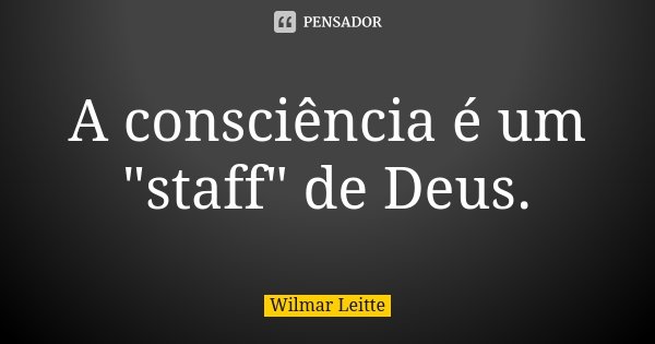 A consciência é um "staff" de Deus.... Frase de Wilmar Leitte.