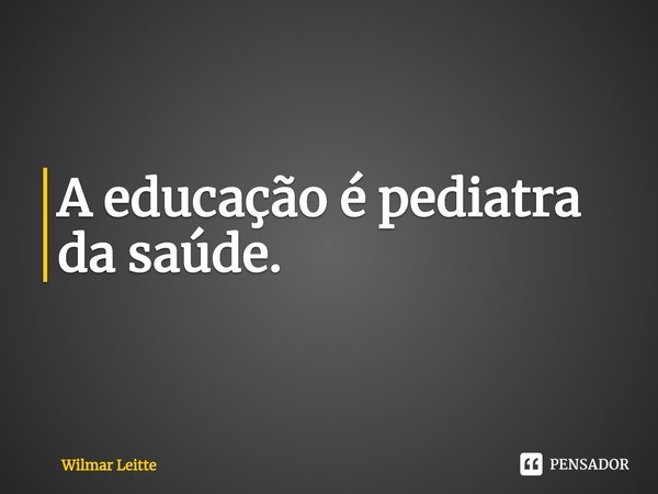 ⁠A educação é pediatra da saúde.... Frase de Wilmar Leitte.